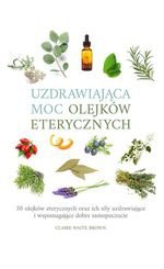 Uzdrawiająca moc olejków eterycznych. 50 olejków eterycznych oraz ich siły uzdrawiające i wspomagające dobre samopoczucie