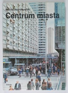 Nowakowski Maciej - Centrum miasta. Teoria, projekty, realizacja