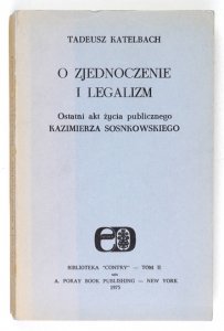 KATELBACH Tadeusz - O zjednoczenie i legalizm. Ostatni akt życia publicznego Kazimierza Sosnkowskiego.