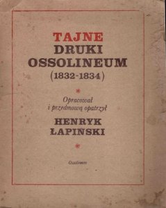 Łapiński Henryk - Tajne druki Ossolineum (1832-1834). Opracował i przedmową opatrzył ...