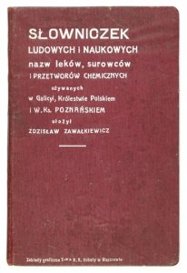 ZAWAŁKIEWICZ Zdzisław - Słowniczek ludowych i naukowych nazw leków, surowców i przetworów chemicznych używanych w Galicyi, Królestwie Polskiem i W. Ks. Poznańskiem.