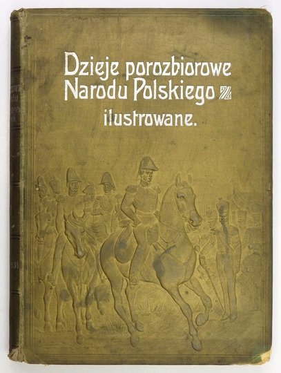 SOKOŁOWSKI August - [Dzieje porozbiorowe narodu polskiego ilustrowane. Z ilustracyami oraz reprodykcyami obrazów Matejki, Gersona, Rozena, Stachowicza, Ryszkiewicza, J. i W. Kossaków, i innych mistrzów polskich. T. 3].