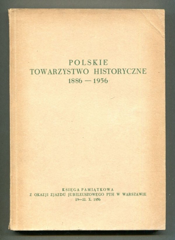 Polskie Towarzystwo Historyczne 1886-1956. Księga pamiątkowa z okazji zjazdu jubileuszowego PTH w Warszawie 19-21 X 1956