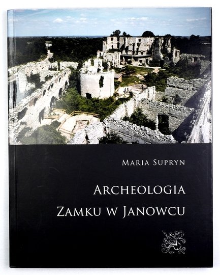 SUPRYN Maria - Archeologia Zamku w Janowcu. Dzieje budowli w świetle badań archeologicznych z lat 1976-2001