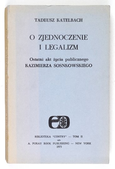 KATELBACH Tadeusz - O zjednoczenie i legalizm. Ostatni akt życia publicznego Kazimierza Sosnkowskiego.
