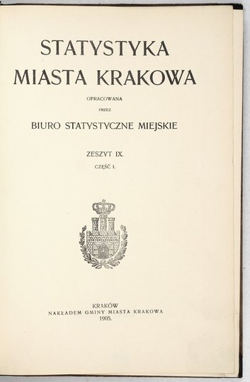 STATYSTYKA miasta Krakowa. Zestawiona przez Biuro Statystyczne Miejskie. Zeszyt 9, cz. 1. 1905