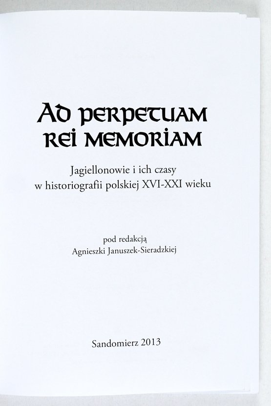 Praeclara stirps Jagiellonica, vol. IV: - Ad Perpetuam rei Memoriam. Jagiellonowie i ich czasy w historiografii polskiej XVI-XXI wieku. Pod red. A. Januszek-Sieradzkiej