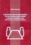 Michał Szczyszek • O porozumiewaniu się międzyludzkim. Wariant mówiony języka polskiej wspólnoty komunikatywnej: słowotwórstwo, leksyka, składnia