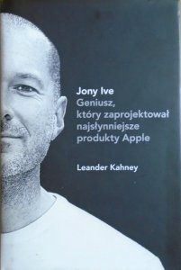 Leander Kahney • Jony Ive. Geniusz, który zaprojektował najsłynniejsze produkty Apple