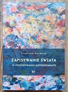 Krystian Darmach • Zapisywanie świata. W poszukiwaniu antropografii