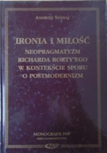 Andrzej Szahaj • Ironia i miłość. Neopragmatyzm Richarda Rorty'ego w kontekście sporu o postmodernizm