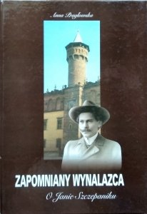 Anna Pragłowska • Zapomniany wynalazca. O Janie Szczepaniku