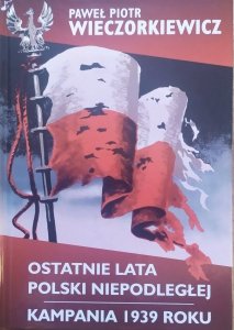 Paweł Piotr Wieczorkiewicz • Ostatnie lata Polski niepodległej. Kampania 1939 roku