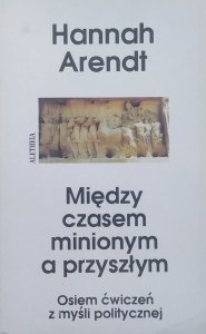 Hannah Arendt • Między czasem minionym a przyszłym. Osiem ćwiczeń z myśli politycznej