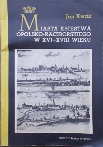 Jan Kwak • Miasta księstwa opolsko-raciborskiego w XVI-XVIII wieku