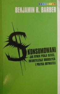 Benjamin R. Barber • Skonsumowani. Jak rynek psuje dzieci, infantylizuje dorosłych i połyka obywateli