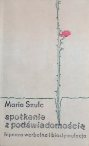 Maria Szulc • Spotkania z podświadomością. Hipnoza werbalna i biostymulacja