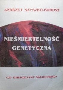 Andrzej Szyszko-Bohusz • Nieśmiertelność genetyczna. Czy dziedziczymy świadomość?  [dedykacja autorska]
