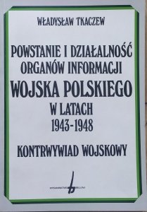 Władysław Tkaczew • Powstanie i działalność organów informacji Wojska Polskiego w latach 1943-1948. Kontrwywiad wojskowy