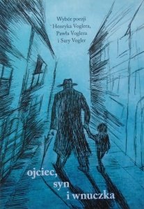 Ojciec, syn i wnuczka • Wybór poezji Henryka Voglera, Pawła Voglera i Sary Vogler