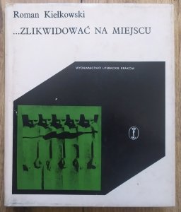 Roman Kiełkowski • ...Zlikwidować na miejscu! Z dziejów okupacji hitlerowskiej w Krakowie