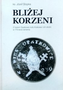 Józef Stopka • Bliżej Korzeni. Z historii Opatkowic koło Krakowa i ich okolic w 775-lecie istnienia