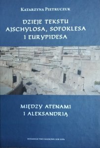 Katarzyna Pietruczuk • Dzieje tekstu Ajschylosa, Sofoklesa i Eurypidesa między Atenami i Aleksandrią 