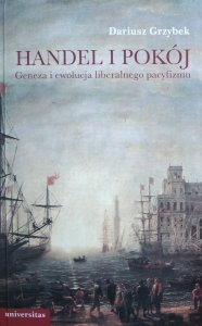Dariusz Grzybek • Handel i pokój. Geneza i ewolucja liberalnego pacyfizmu 