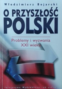 Włodzimierz Bojarski • O przyszłości Polski problemy i wyzwania XXI wieku
