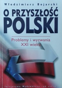 Włodzimierz Bojarski • O przyszłości Polski problemy i wyzwania XXI wieku