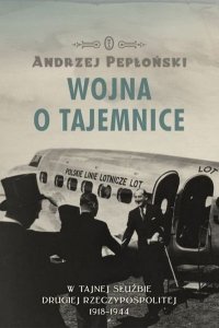 Andrzej Pepłoński • Wojna o tajemnice. W tajnej służbie Drugiej Rzeczypospolitej 1918-1944 