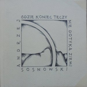 Andrzej Sosnowski • Gdzie koniec tęczy nie dotyka ziemi