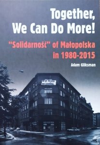 Adam Gliksman • Together, We Can Do More! Solidarność of Małopolska in 1980-2015