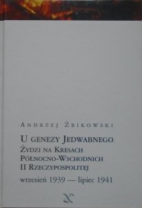 Andrzej Żbikowski • U genezy Jedwabnego. Żydzi na kresach północno-wschodnich II Rzeczypospolitej wrzesień 1939 - lipiec 1941