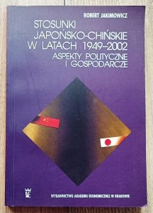 Robert Jakimowicz • Stosunki japońsko-chińskie w latach 1949-2002. Aspekty polityczne i gospodarcze