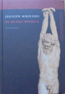Zbigniew Mikołejko • We władzy wisielca. Z dziejów wyobraźni Zachodu tom 1