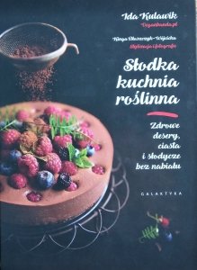 Ida Kulawik, Kinga Błaszczyk-Wójcicka • Słodka kuchnia roślinna. Zdrowe desery, ciasta i słodycze bez nabiału
