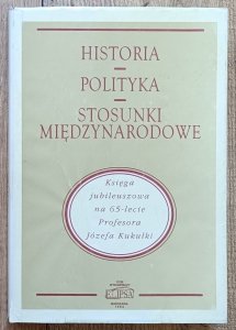 Historia - Polityka - Stosunki międzynarodowe: Księga jubileuszowa na 65-lecie Profesora Józefa Kukułki [dedykacja Józefa Kukułki]
