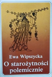 Ewa Wipszycka • O starożytności polemicznie 