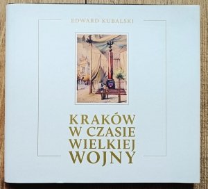 Edward Kubalski • Kraków w czasie Wielkiej Wojny