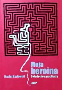 Maciej Kozłowski • Moja heroina. Świadectwo psychiatry