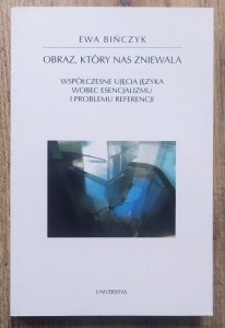 Ewa Bińczyk • Obraz, który nas zniewala. Współczesne ujęcia języka wobec esencjalizmu i problemu referencji