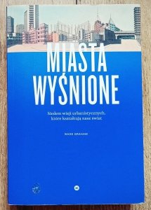 Wade Graham • Miasta wyśnione. Siedem wizji urbanistycznych, które kształtują nasz świat
