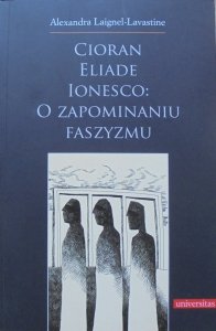 Alexandra Laignel-Lavastine • Cioran, Eliade, Ionesco: o zapominaniu faszyzmu