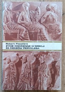 Robert Flaceliere • Życie codzienne w Grecji za czasów Peryklesa