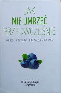Dr Michael H. Greger, Gene Stone • Jak nie umrzeć przedwcześnie. Co jeść, aby dłużej cieszyć się zdrowiem