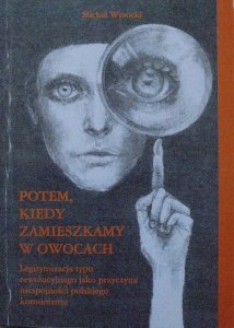 Michał Wysocki • Potem, kiedy zamieszkamy w owocach. Legitymizacja typu rewolucyjnego jako przyczyna niespójności polskiego komunizmu