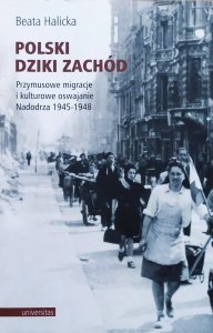 Beata Halicka • Polski Dziki Zachód. Przymusowe migracje i kulturowe oswajanie Nadodrza 1945-1948