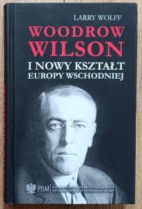 Larry Wolff • Woodrow Wilson i nowy kształt Europy Wschodniej