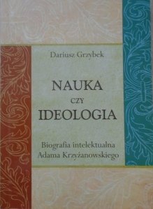 Dariusz Grzybek • Nauka czy ideologia. Biografia intelektualna Adama Krzyżanowskiego [Libertarianizm]